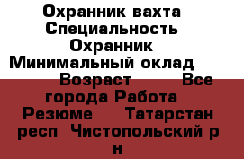 Охранник вахта › Специальность ­ Охранник › Минимальный оклад ­ 55 000 › Возраст ­ 43 - Все города Работа » Резюме   . Татарстан респ.,Чистопольский р-н